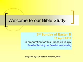 Welcome to our Bible Study
3rd Sunday of Easter B
15 April 2018
In preparation for this Sunday’s liturgy
In aid of focusing our homilies and sharing
Prepared by Fr. Cielito R. Almazan, OFM
 