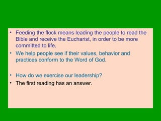 • Feeding the flock means leading the people to read the
Bible and receive the Eucharist, in order to be more
committed to life.
• We help people see if their values, behavior and
practices conform to the Word of God.
• How do we exercise our leadership?
• The first reading has an answer.
 