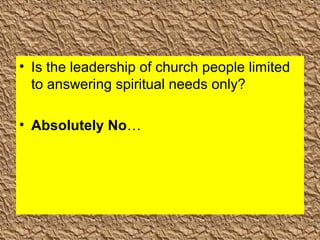 • Is the leadership of church people limited
to answering spiritual needs only?
• Absolutely No…
 
