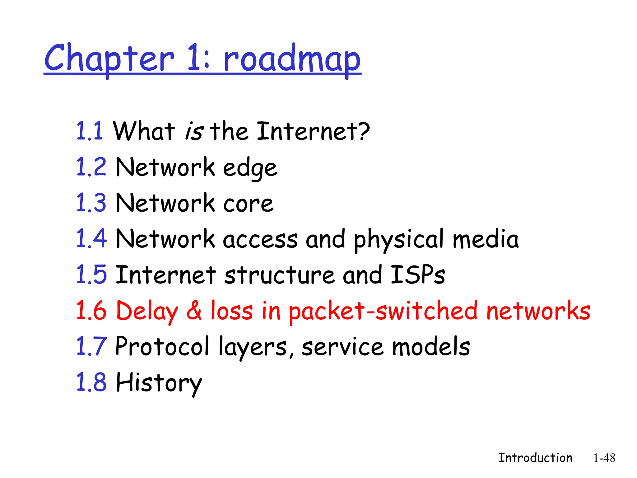 Introduction 1-48
Chapter 1: roadmap
1.1 What is the Internet?
1.2 Network edge
1.3 Network core
1.4 Network access and physical media
1.5 Internet structure and ISPs
1.6 Delay & loss in packet-switched networks
1.7 Protocol layers, service models
1.8 History
 