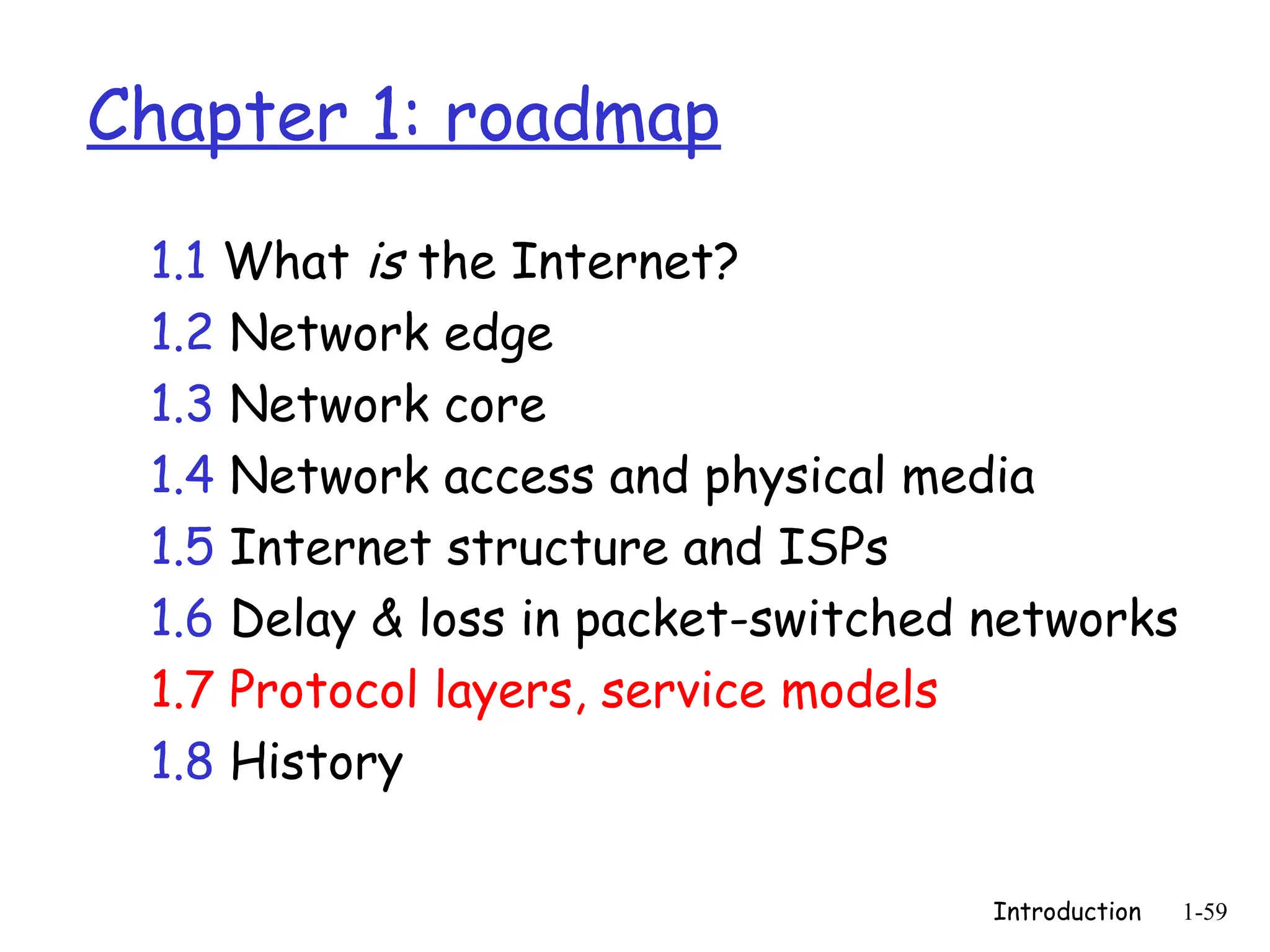 Introduction 1-59
Chapter 1: roadmap
1.1 What is the Internet?
1.2 Network edge
1.3 Network core
1.4 Network access and physical media
1.5 Internet structure and ISPs
1.6 Delay & loss in packet-switched networks
1.7 Protocol layers, service models
1.8 History
 