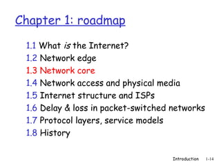 Introduction 1-14
Chapter 1: roadmap
1.1 What is the Internet?
1.2 Network edge
1.3 Network core
1.4 Network access and physical media
1.5 Internet structure and ISPs
1.6 Delay & loss in packet-switched networks
1.7 Protocol layers, service models
1.8 History
 
