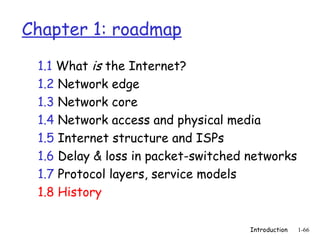 Introduction 1-66
Chapter 1: roadmap
1.1 What is the Internet?
1.2 Network edge
1.3 Network core
1.4 Network access and physical media
1.5 Internet structure and ISPs
1.6 Delay & loss in packet-switched networks
1.7 Protocol layers, service models
1.8 History
 