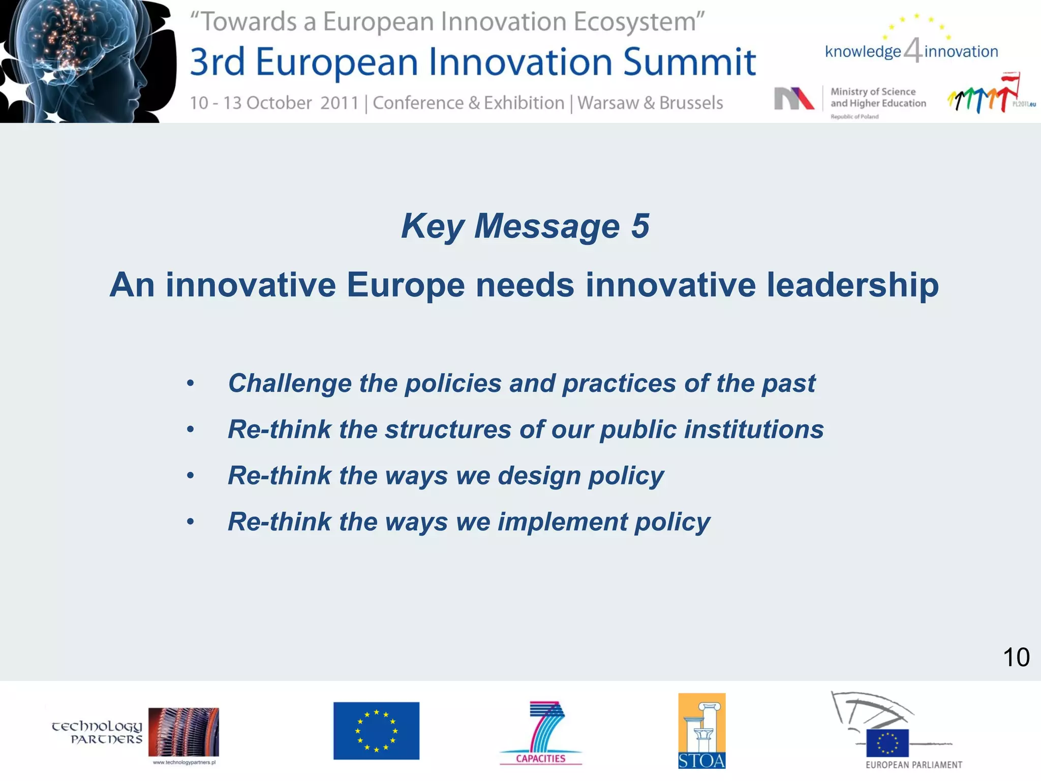 Key Message 5
An innovative Europe needs innovative leadership
• Challenge the policies and practices of the past
• Re-think the structures of our public institutions
• Re-think the ways we design policy
• Re-think the ways we implement policy
10