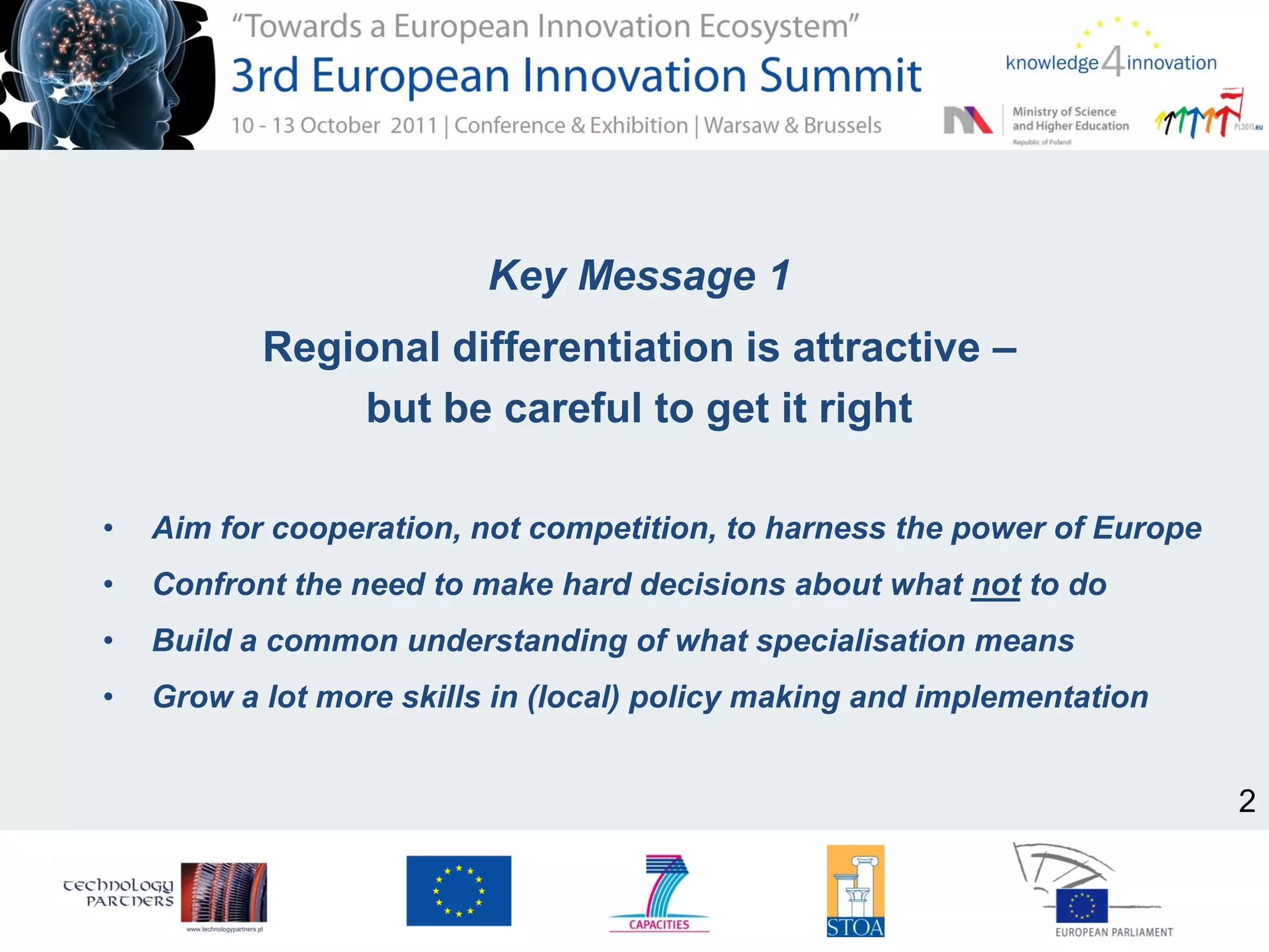 Key Message 1
Regional differentiation is attractive –
but be careful to get it right
• Aim for cooperation, not competition, to harness the power of Europe
• Confront the need to make hard decisions about what not to do
• Build a common understanding of what specialisation means
• Grow a lot more skills in (local) policy making and implementation
2