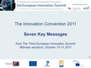 The Innovation Convention 2011

     Seven Key Messages

from The Third European Innovation Summit
   Warsaw sessions, October 10-11 2011


                                            1
 