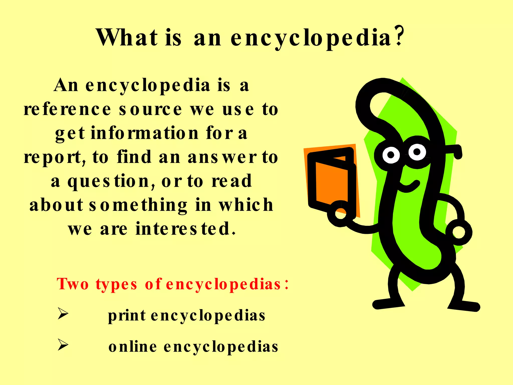 What is an encyclopedia? An encyclopedia is a reference source we use to get information for a report, to find an answer to a question, or to read about something in which we are interested. Two types of encyclopedias: print encyclopedias online encyclopedias 