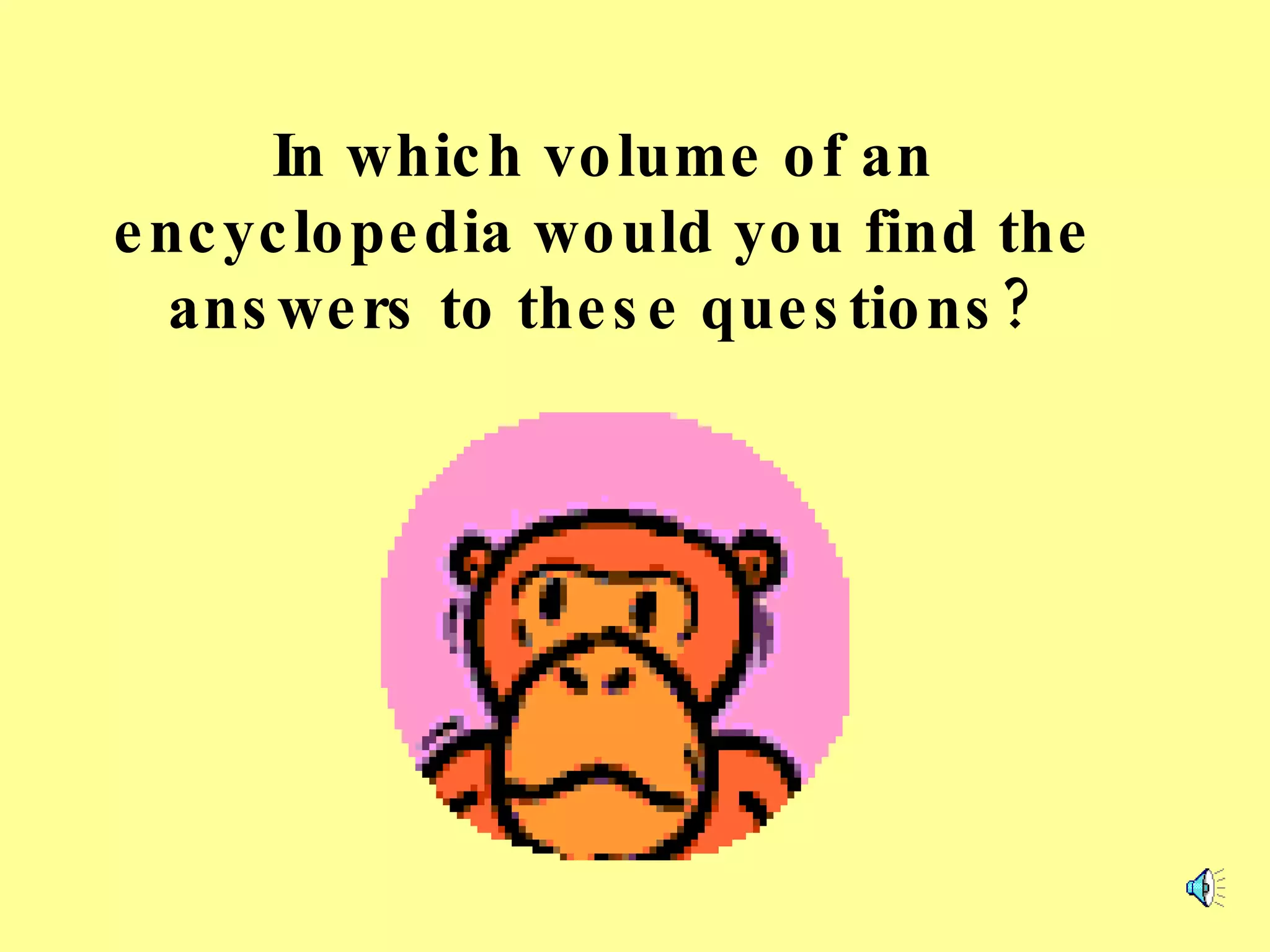In which volume of an encyclopedia would you find the answers to these questions? 