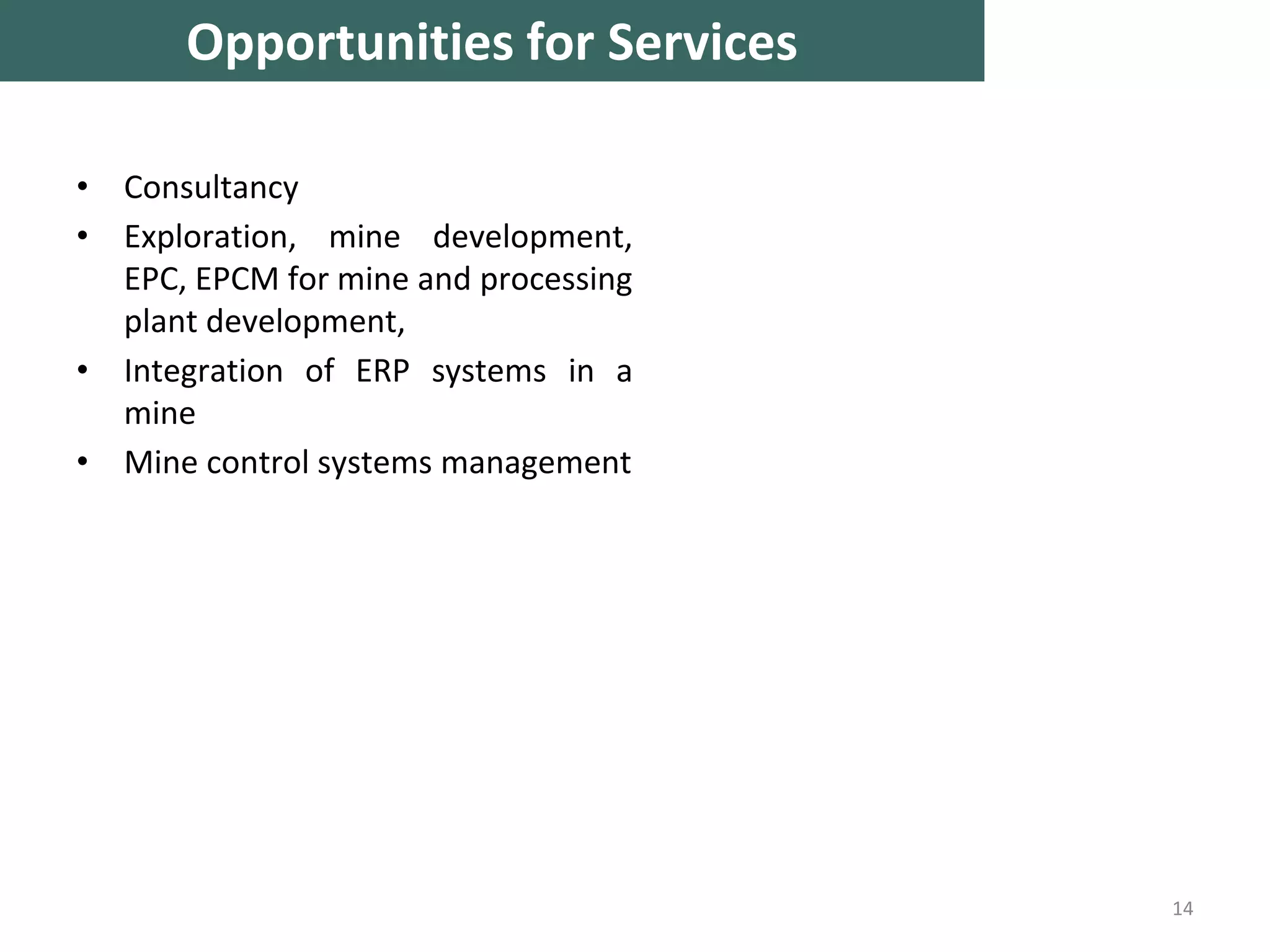 • Consultancy
• Exploration, mine development,
EPC, EPCM for mine and processing
plant development,
• Integration of ERP systems in a
mine
• Mine control systems management
14
Opportunities for Services
 