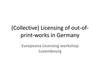 (Collective) Licensing of out-of-print- 
works in Germany 
Europeana Licensing workshop 
Luxembourg 
 