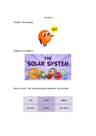 3rd form
Teacher: Miss Vanesa
Sigamos en el espacio.
Mira el cuadro. Usa las palabras para completar las oraciones.
Star E...