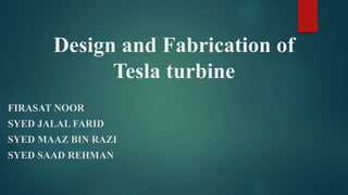 Design and Fabrication of
Tesla turbine
FIRASAT NOOR
SYED JALAL FARID
SYED MAAZ BIN RAZI
SYED SAAD REHMAN
 