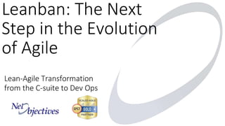 Leanban: The Next
Step in the Evolution
of Agile
Lean-Agile Transformation
from the C-suite to Dev Ops
 