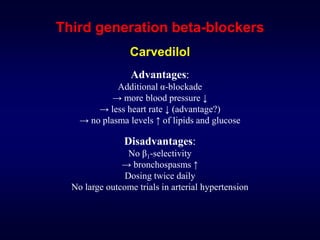 Third generation beta-blockers
Carvedilol
Advantages:
Additional α-blockade
→ more blood pressure ↓
→ less heart rate ↓ (advantage?)
→ no plasma levels ↑ of lipids and glucose
Disadvantages:
No β1-selectivity
→ bronchospasms ↑
Dosing twice daily
No large outcome trials in arterial hypertension
 