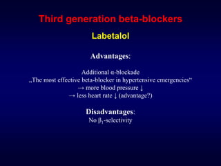 Third generation beta-blockers
Labetalol
Advantages:
Additional α-blockade
„The most effective beta-blocker in hypertensive emergencies“
→ more blood pressure ↓
→ less heart rate ↓ (advantage?)
Disadvantages:
No β1-selectivity
 