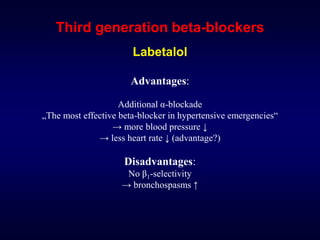 Third generation beta-blockers
Labetalol
Advantages:
Additional α-blockade
„The most effective beta-blocker in hypertensive emergencies“
→ more blood pressure ↓
→ less heart rate ↓ (advantage?)
Disadvantages:
No β1-selectivity
→ bronchospasms ↑
 