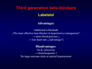 Third generation beta-blockers
Labetalol
Advantages:
Additional α-blockade
„The most effective beta-blocker in hypertensive emergencies“
→ more blood pressure ↓
→ less heart rate ↓ (advantage?)
Disadvantages:
No β1-selectivity
→ bronchospasms ↑
No large outcome trials in arterial hypertension
 