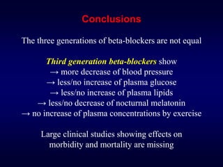 Conclusions
The three generations of beta-blockers are not equal
Third generation beta-blockers show
→ more decrease of blood pressure
→ less/no increase of plasma glucose
→ less/no increase of plasma lipids
→ less/no decrease of nocturnal melatonin
→ no increase of plasma concentrations by exercise
Large clinical studies showing effects on
morbidity and mortality are missing
 