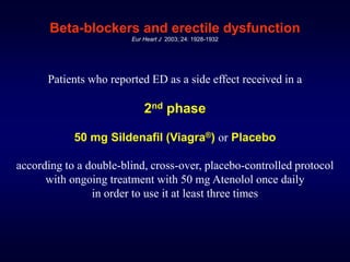 Beta-blockers and erectile dysfunction
Eur Heart J 2003; 24: 1928-1932
Patients who reported ED as a side effect received in a
2nd phase
50 mg Sildenafil (Viagra®) or Placebo
according to a double-blind, cross-over, placebo-controlled protocol
with ongoing treatment with 50 mg Atenolol once daily
in order to use it at least three times
 