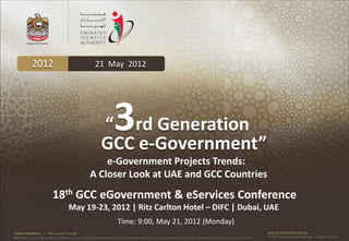 2012                                              21 May 2012




                                                                              3
                                                                    “ rd Generation
                                                                    GCC e-Government”
                                                                e-Government Projects Trends:
                                                            A Closer Look at UAE and GCC Countries
                               18th GCC eGovernment & eServices Conference
                                                May 19-23, 2012 | Ritz Carlton Hotel – DIFC | Dubai, UAE
                                                                                 Time: 9:00, May 21, 2012 (Monday)
Federal Authority      | ‫هيئــــــــة اتحــــــــــــادية‬                                                                                                                                      www.emiratesid.ae
Our Vision: To be a role model and reference point in proofing individual identity and build wealth informatics that guarantees innovative and sophisticated services for the benefit of UAE   © 2010 Emirates Identity Authority. All rights reserved
 