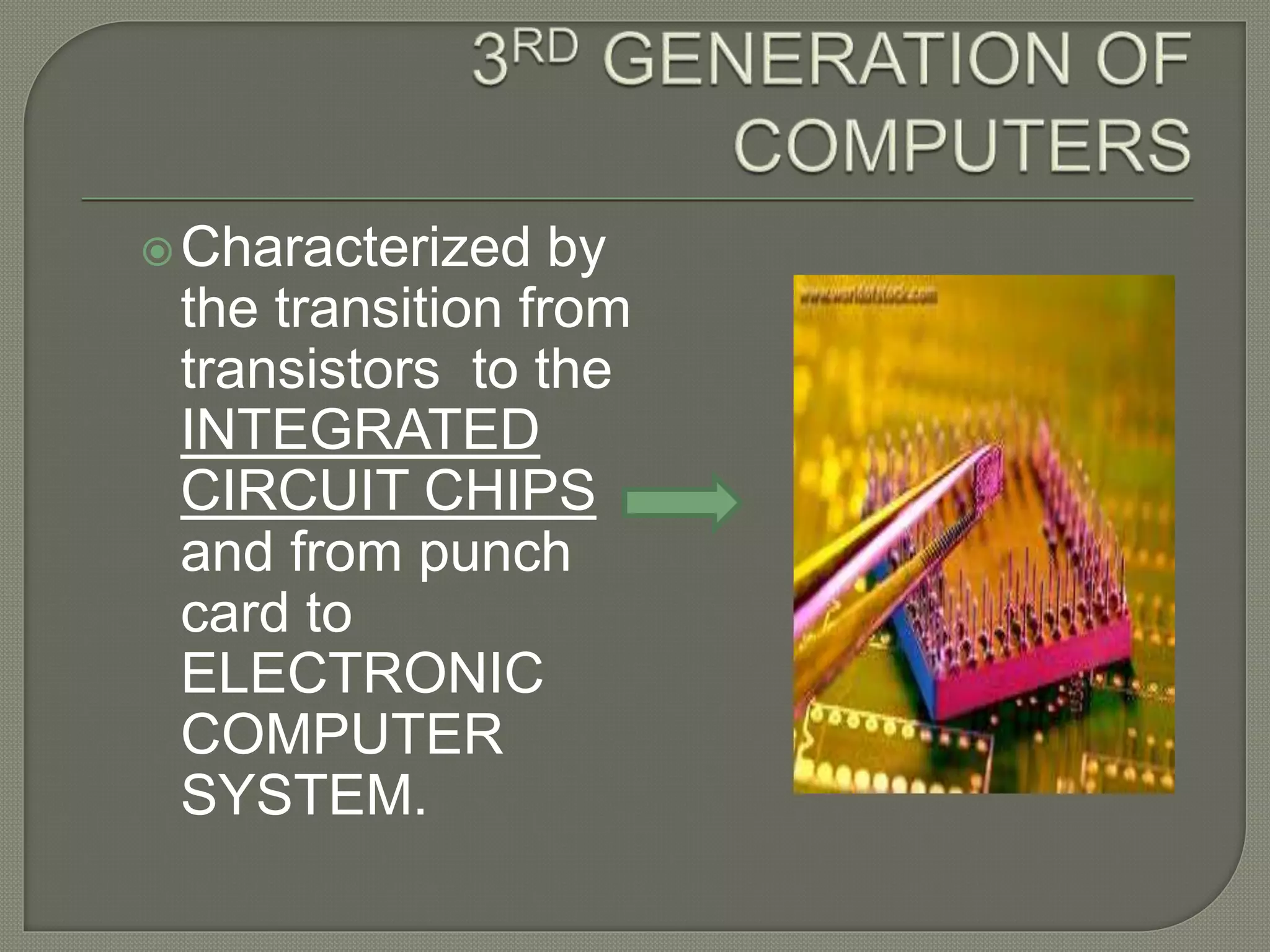 Characterized by
the transition from
transistors to the
INTEGRATED
CIRCUIT CHIPS
and from punch
card to
ELECTRONIC
COMPUTER
SYSTEM.