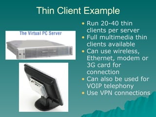 Thin Client Example Run 20-40 thin clients per server  Full multimedia thin clients available  Can use wireless, Ethernet, modem or 3G card for connection Can also be used for VOIP telephony Use VPN connections 