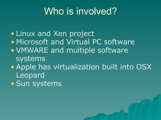 Who is involved? Linux and Xen project Microsoft and Virtual PC software VMWARE and multiple software systems Apple has virtualization built into OSX Leopard Sun systems 