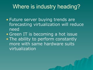 Where is industry heading? Future server buying trends are forecasting virtualization will reduce need Green IT is becoming a hot issue The ability to perform constantly more with same hardware suits virtualization 