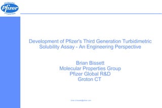 Development of Pfizer's Third Generation Turbidimetric Solubility Assay - An Engineering Perspective Brian Bissett Molecular Properties Group Pfizer Global R&D Groton CT   