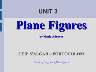 UNIT 3
Plane FiguresPlane Figures
by Maria Adroverby Maria Adrover
CEIP S'ALGAR – PORTOCOLOM
Geometry 3rd_Unit 3_Plane figures
 