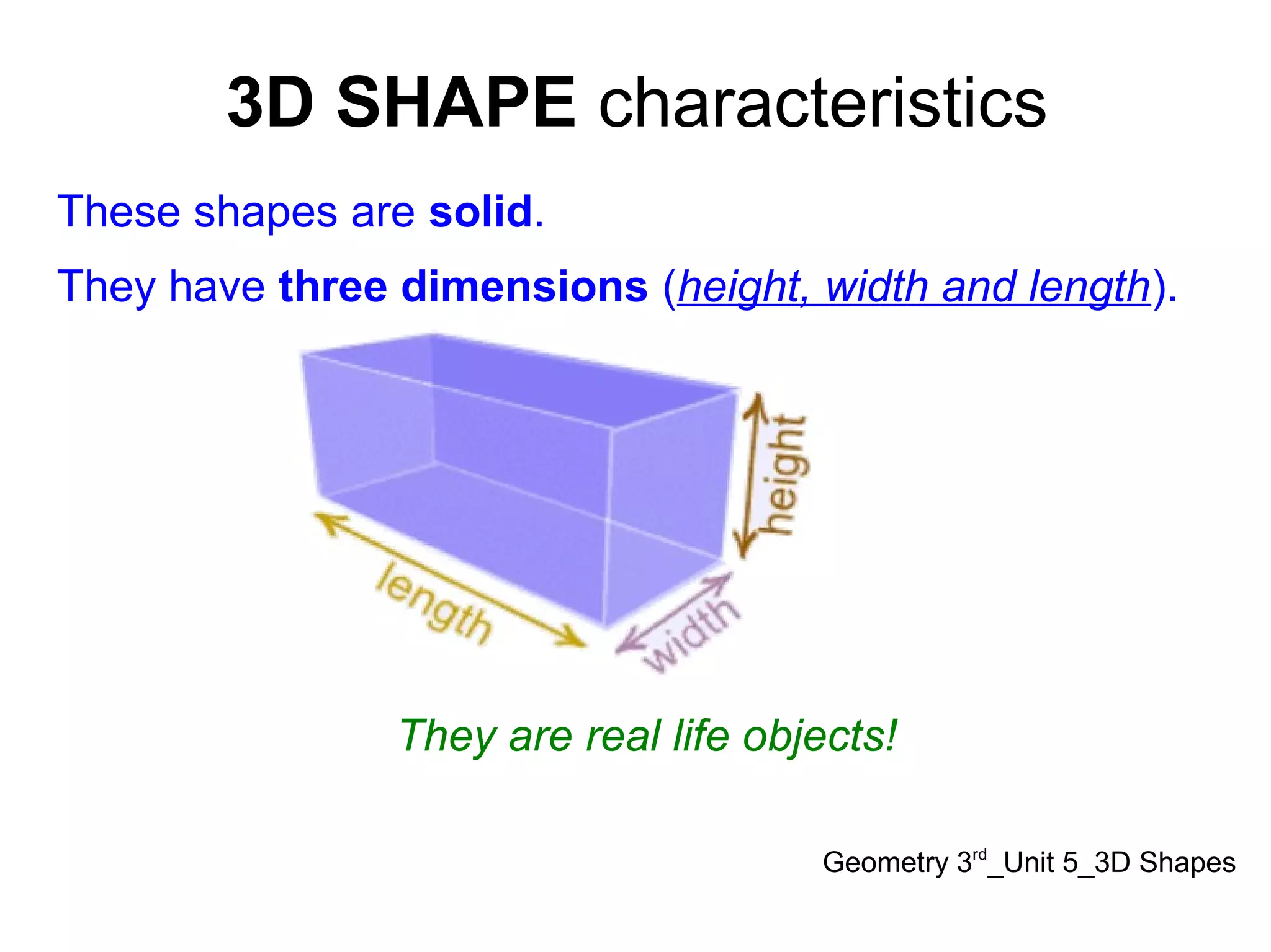 3D SHAPE characteristics
Geometry 3rd
_Unit 5_3D Shapes
These shapes are solid.
They have three dimensions (height, width and length).
They are real life objects!