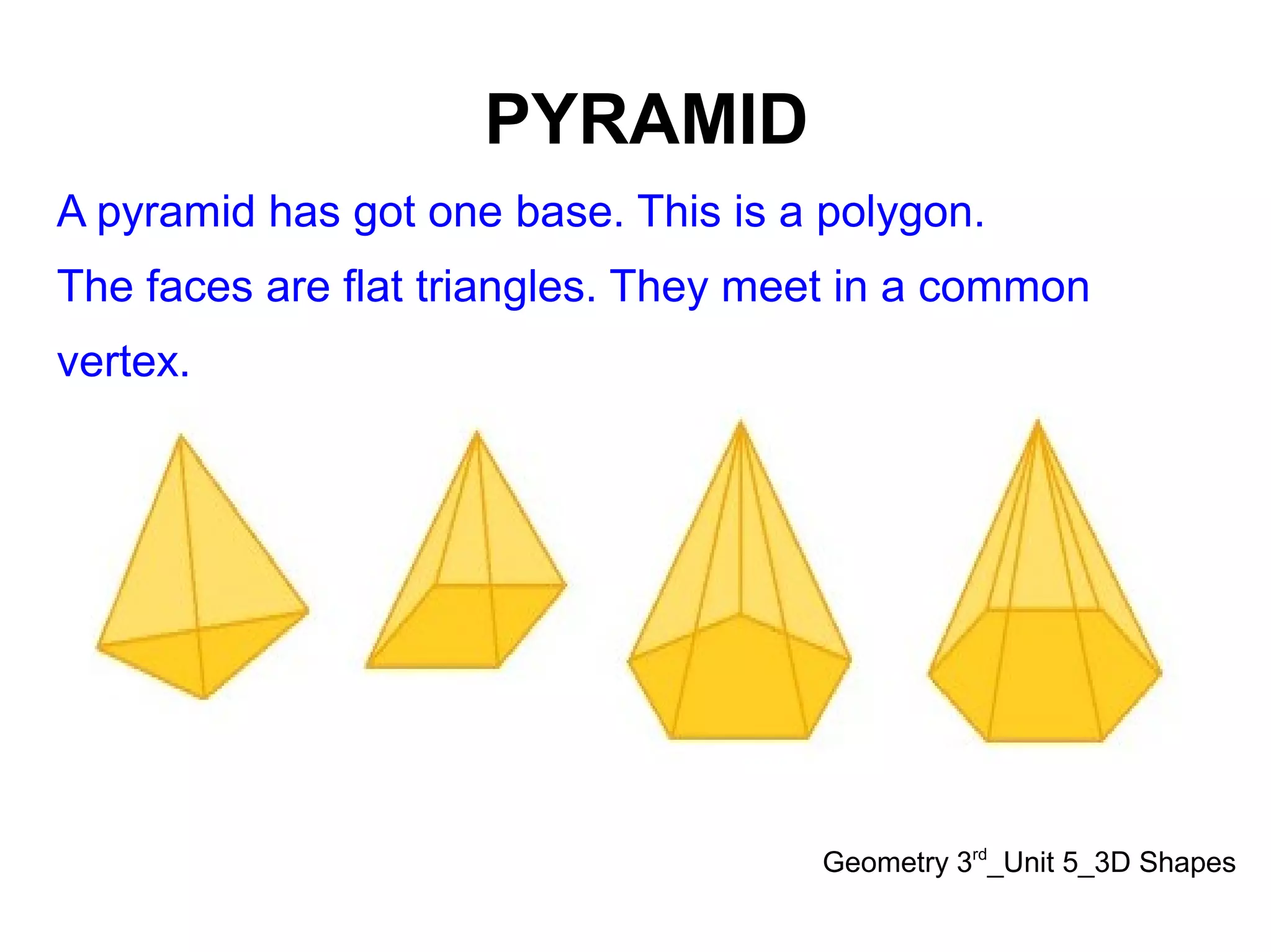 PYRAMID
Geometry 3rd
_Unit 5_3D Shapes
A pyramid has got one base. This is a polygon.
The faces are flat triangles. They meet in a common
vertex.