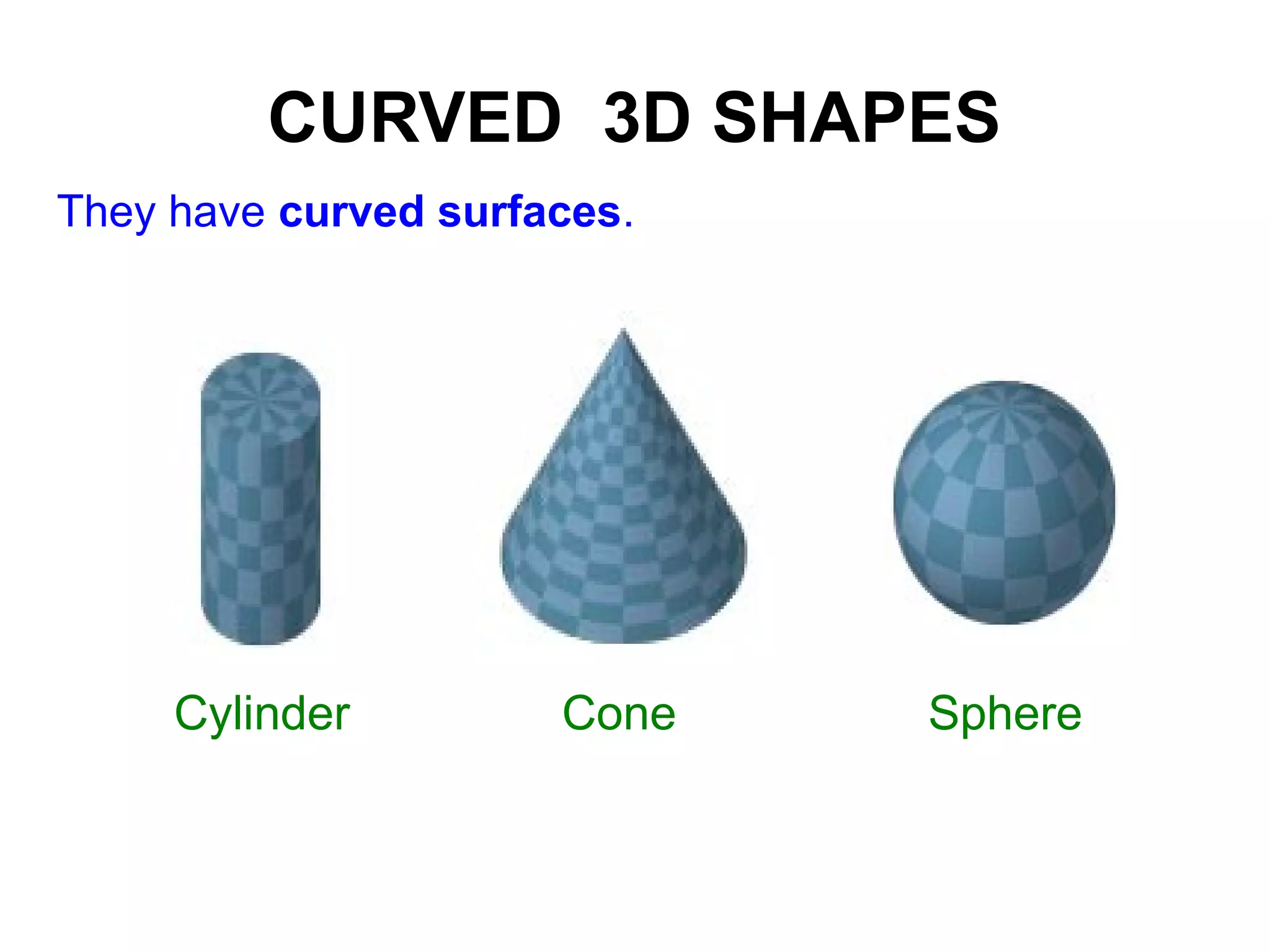 CURVED 3D SHAPES
They have curved surfaces.
Cylinder Cone Sphere