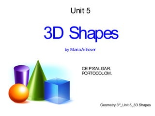 Unit 5
3D Shapes
by MariaAdrover
CEIPS'ALGAR.
PORTOCOLOM.
Geometry 3rd
_Unit 5_3D Shapes
 
