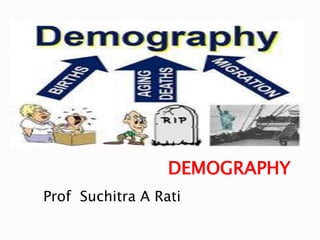 DEMOGRAPHY
Prof Suchitra A Rati
 