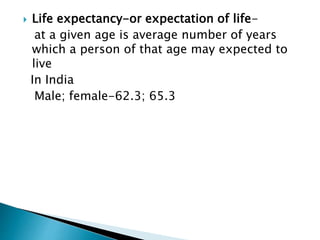  Life expectancy-or expectation of life-
at a given age is average number of years
which a person of that age may expected to
live
In India
Male; female-62.3; 65.3
 