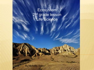 Ecosystem 2nd grade lesson  Life Science   By Michelle  Soto 