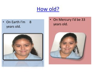 How old?
                         • On Mercury I’d be 33
• On Earth I’m   8
                           years old.
  years old.
 