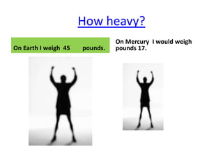 How heavy?
                                On Mercury I would weigh
On Earth I weigh 45   pounds.   pounds 17.
 