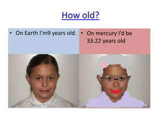 How old?
• On Earth I’m9 years old. • On mercury I’d be
                             33.22 years old
 