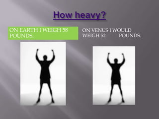 ON EARTH I WEIGH 58   ON VENUS I WOULD
POUNDS.               WEIGH 52    POUNDS.
 