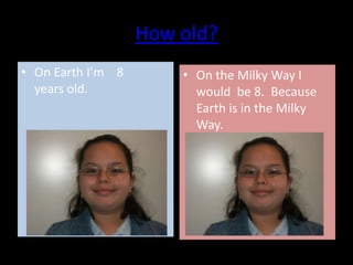 How old?
• On Earth I’m 8       • On the Milky Way I
  years old.             would be 8. Because
                         Earth is in the Milky
                         Way.
 