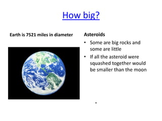 How big?
Earth is 7521 miles in diameter   Asteroids
                                  • Some are big rocks and
                                    some are little
                                  • If all the asteroid were
                                    squashed together would
                                    be smaller than the moon
 