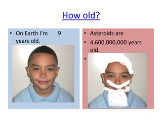 How old?
• On Earth I’m   9       • Asteroids are
  years old.             • 4,600,000,000 years
                           old.
                         •
 