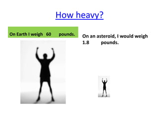 How heavy?
On Earth I weigh 60   pounds.   On an asteroid, I would weigh
                                1.8     pounds.
 