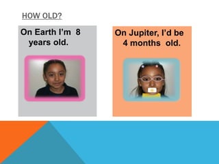 HOW OLD?
On Earth I’m 8   On Jupiter, I’d be
 years old.       4 months old.
 