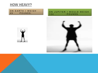 HOW HEAVY?
ON EARTH I WEIGH
                   ON JUPITER I WOULD WEIGH
49    POUNDS.
                   124        POUNDS.
 