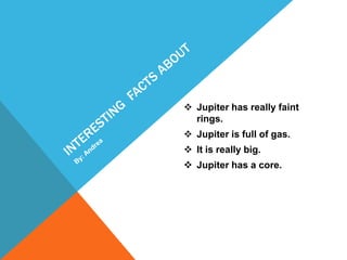  Jupiter has really faint
  rings.
 Jupiter is full of gas.
 It is really big.
 Jupiter has a core.
 