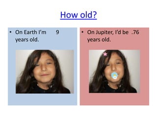 How old?
• On Earth I’m   9       • On Jupiter, I’d be .76
  years old.               years old.
 