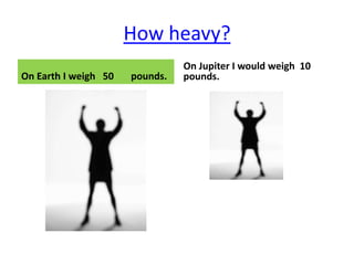 How heavy?
                                On Jupiter I would weigh 10
On Earth I weigh 50   pounds.   pounds.
 